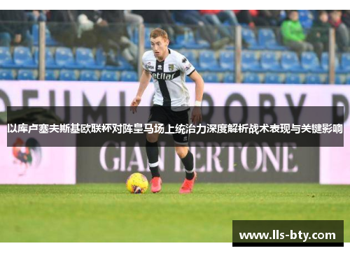 以库卢塞夫斯基欧联杯对阵皇马场上统治力深度解析战术表现与关键影响