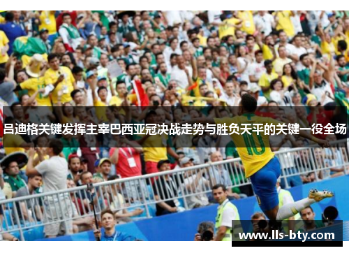 吕迪格关键发挥主宰巴西亚冠决战走势与胜负天平的关键一役全场