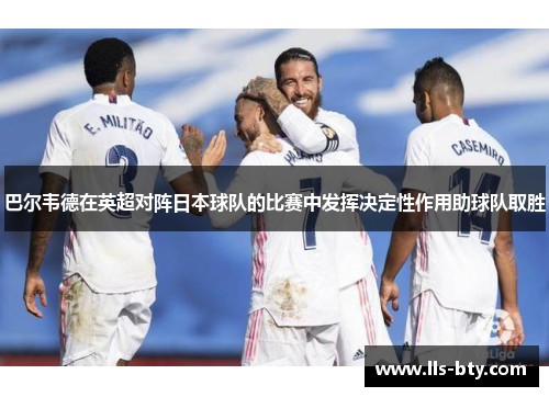 巴尔韦德在英超对阵日本球队的比赛中发挥决定性作用助球队取胜