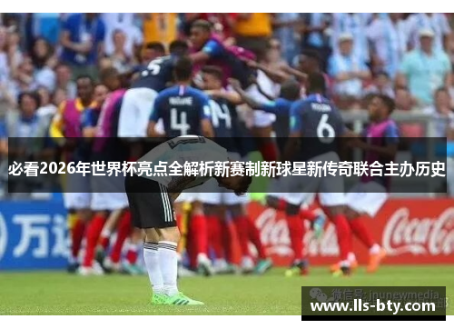 必看2026年世界杯亮点全解析新赛制新球星新传奇联合主办历史