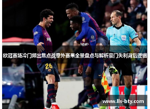 欧冠赛场冷门频出焦点战意外赛果全景盘点与解析豪门失利背后逻辑