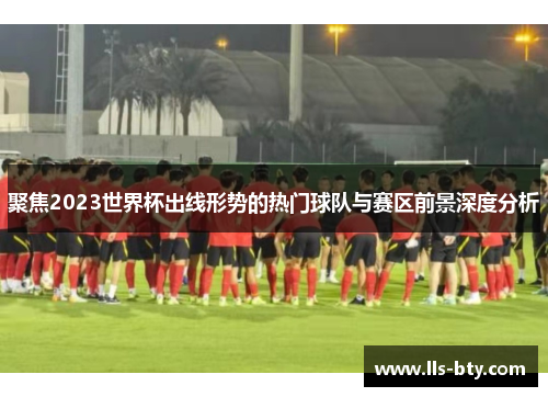 聚焦2023世界杯出线形势的热门球队与赛区前景深度分析