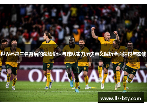 世界杯第三名背后的荣耀价值与球队实力历史意义解析全面探讨与影响 世界杯第三名背后的荣耀价值与球队实力历史意义解析全面探讨与影响
