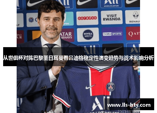 从世俱杯对阵巴黎圣日耳曼看吕迪格稳定性演变趋势与战术影响分析 从世俱杯对阵巴黎圣日耳曼看吕迪格稳定性演变趋势与战术影响分析