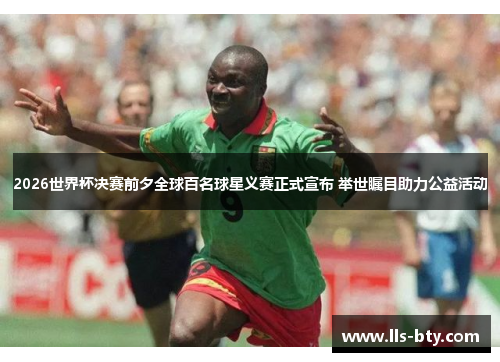 2026世界杯决赛前夕全球百名球星义赛正式宣布 举世瞩目助力公益活动 2026世界杯决赛前夕全球百名球星义赛正式宣布 举世瞩目助力公益活动