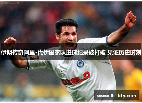 伊朗传奇阿里·代伊国家队进球纪录被打破 见证历史时刻 伊朗传奇阿里·代伊国家队进球纪录被打破 见证历史时刻