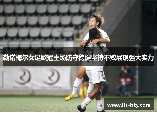 勒诺梅尔女足欧冠主场防守稳健坚持不败展现强大实力 勒诺梅尔女足欧冠主场防守稳健坚持不败展现强大实力