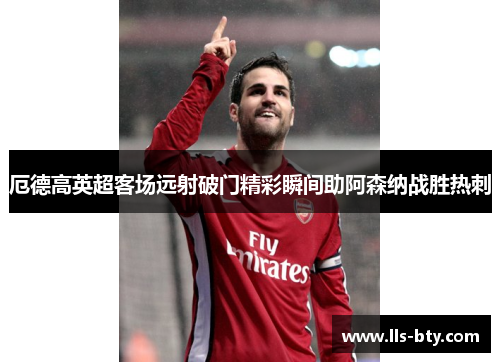 厄德高英超客场远射破门精彩瞬间助阿森纳战胜热刺