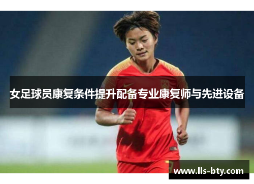 女足球员康复条件提升配备专业康复师与先进设备 女足球员康复条件提升配备专业康复师与先进设备