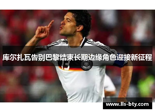 库尔扎瓦告别巴黎结束长期边缘角色迎接新征程 库尔扎瓦告别巴黎结束长期边缘角色迎接新征程