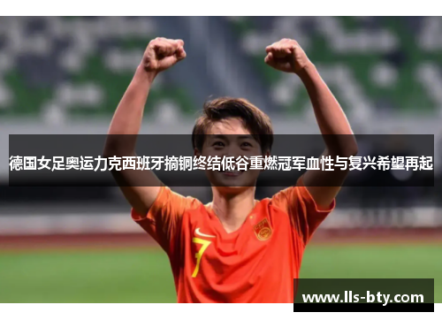 德国女足奥运力克西班牙摘铜终结低谷重燃冠军血性与复兴希望再起 德国女足奥运力克西班牙摘铜终结低谷重燃冠军血性与复兴希望再起