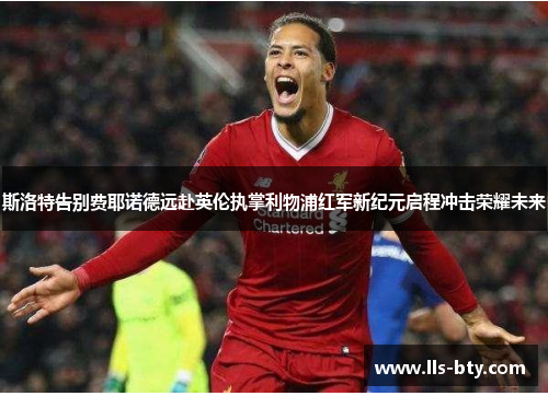 斯洛特告别费耶诺德远赴英伦执掌利物浦红军新纪元启程冲击荣耀未来