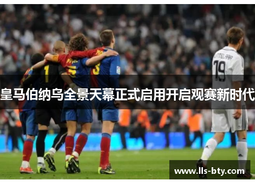 皇马伯纳乌全景天幕正式启用开启观赛新时代