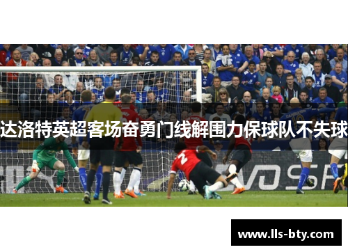 达洛特英超客场奋勇门线解围力保球队不失球