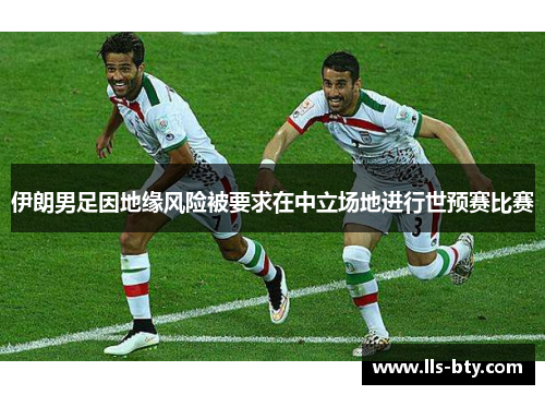 伊朗男足因地缘风险被要求在中立场地进行世预赛比赛 伊朗男足因地缘风险被要求在中立场地进行世预赛比赛