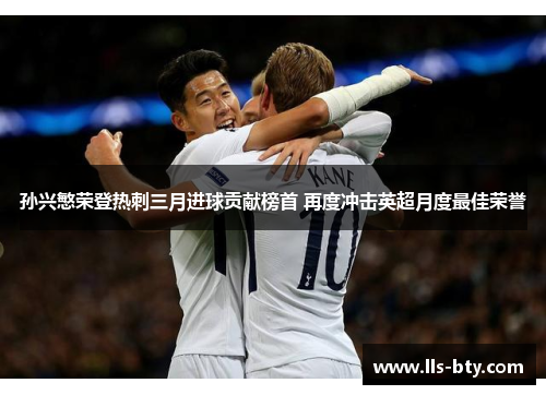 孙兴慜荣登热刺三月进球贡献榜首 再度冲击英超月度最佳荣誉 孙兴慜荣登热刺三月进球贡献榜首 再度冲击英超月度最佳荣誉