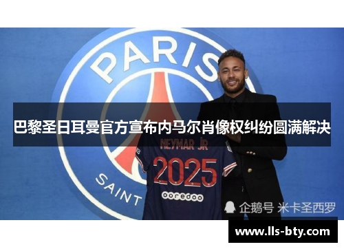 巴黎圣日耳曼官方宣布内马尔肖像权纠纷圆满解决 巴黎圣日耳曼官方宣布内马尔肖像权纠纷圆满解决