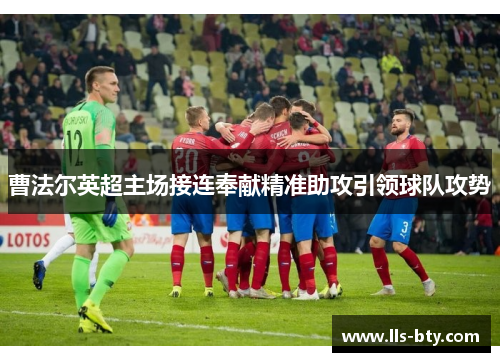 曹法尔英超主场接连奉献精准助攻引领球队攻势 曹法尔英超主场接连奉献精准助攻引领球队攻势