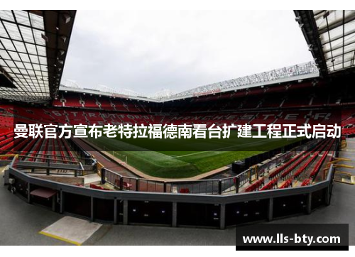 曼联官方宣布老特拉福德南看台扩建工程正式启动