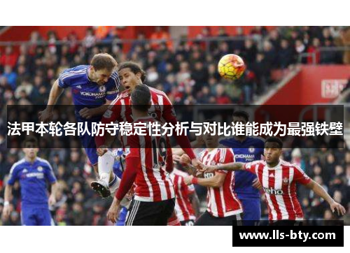 法甲本轮各队防守稳定性分析与对比谁能成为最强铁壁