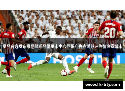 皇马官方发布维尼修斯马德里市中心巨幅广告点燃球迷热情席卷城市