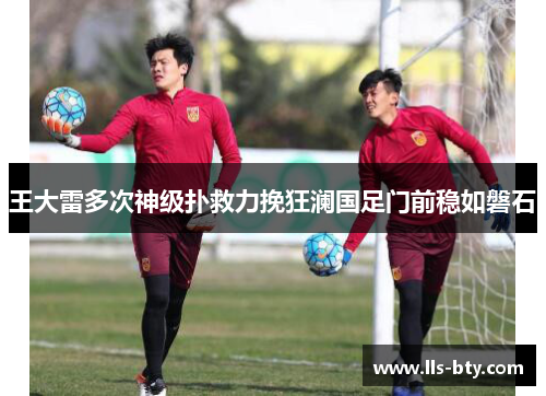 王大雷多次神级扑救力挽狂澜国足门前稳如磐石