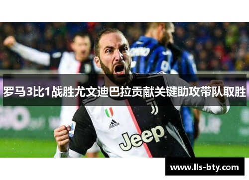 罗马3比1战胜尤文迪巴拉贡献关键助攻带队取胜