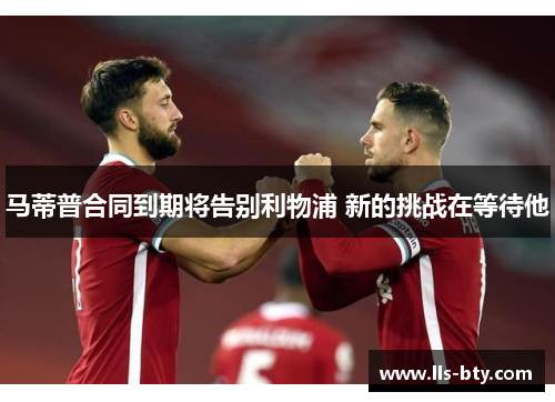 马蒂普合同到期将告别利物浦 新的挑战在等待他