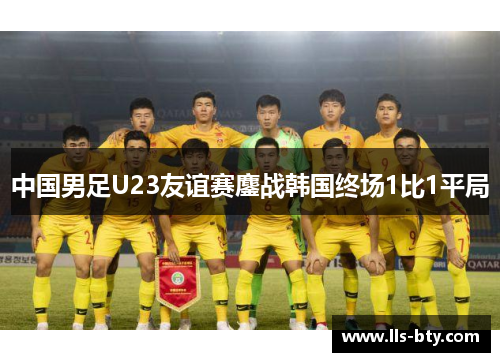中国男足U23友谊赛鏖战韩国终场1比1平局