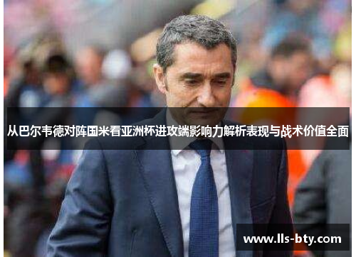 从巴尔韦德对阵国米看亚洲杯进攻端影响力解析表现与战术价值全面