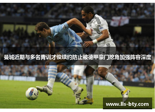 曼城近期与多名青训才俊续约防止被德甲豪门挖角加强阵容深度