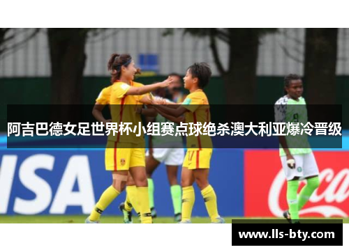 阿吉巴德女足世界杯小组赛点球绝杀澳大利亚爆冷晋级
