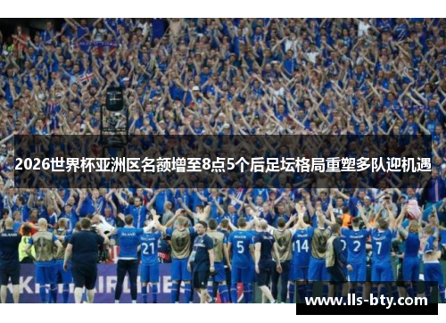 2026世界杯亚洲区名额增至8点5个后足坛格局重塑多队迎机遇