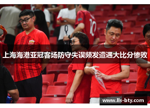 上海海港亚冠客场防守失误频发遭遇大比分惨败