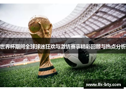 世界杯期间全球球迷狂欢与激情赛事精彩回顾与热点分析