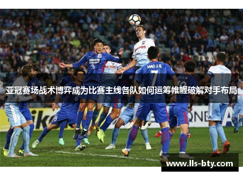 亚冠赛场战术博弈成为比赛主线各队如何运筹帷幄破解对手布局