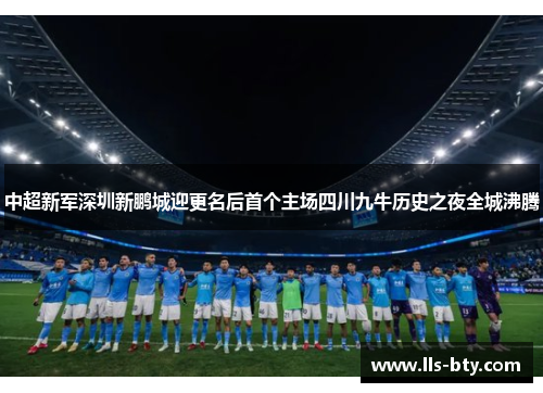 中超新军深圳新鹏城迎更名后首个主场四川九牛历史之夜全城沸腾 中超新军深圳新鹏城迎更名后首个主场四川九牛历史之夜全城沸腾