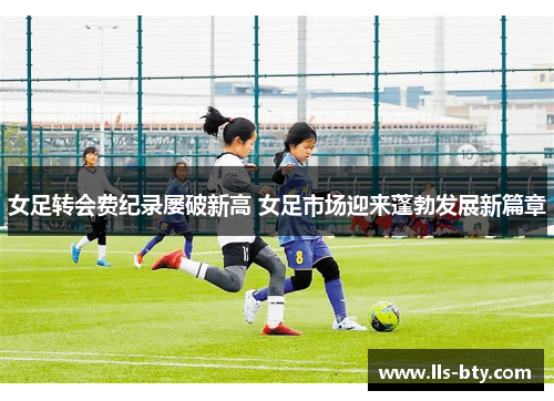 女足转会费纪录屡破新高 女足市场迎来蓬勃发展新篇章