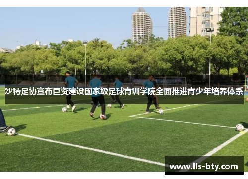 沙特足协宣布巨资建设国家级足球青训学院全面推进青少年培养体系 沙特足协宣布巨资建设国家级足球青训学院全面推进青少年培养体系