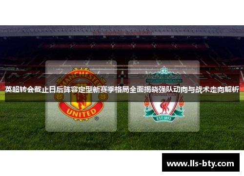 英超转会截止日后阵容定型新赛季格局全面揭晓强队动向与战术走向解析