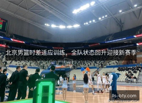 北京男篮时差适应训练，全队状态回升迎接新赛季