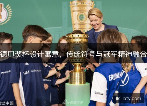 德甲奖杯设计寓意，传统符号与冠军精神融合