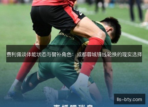 费利佩谈体能状态与替补角色：成都蓉城锋线轮换的现实选择